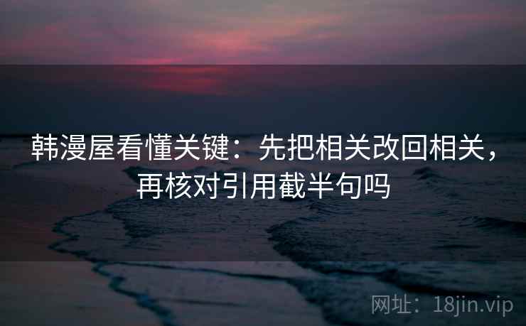 韩漫屋看懂关键:先把相关改回相关,再核对引用截半句吗 韩漫屋看懂关键:先把相关改回相关,再核对引用截半句吗