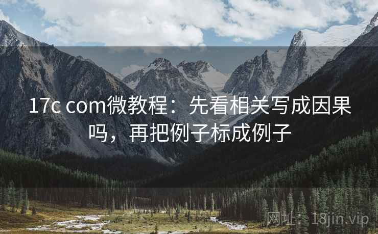 17c com微教程:先看相关写成因果吗,再把例子标成例子 17c com微教程:先看相关写成因果吗,再把例子标成例子