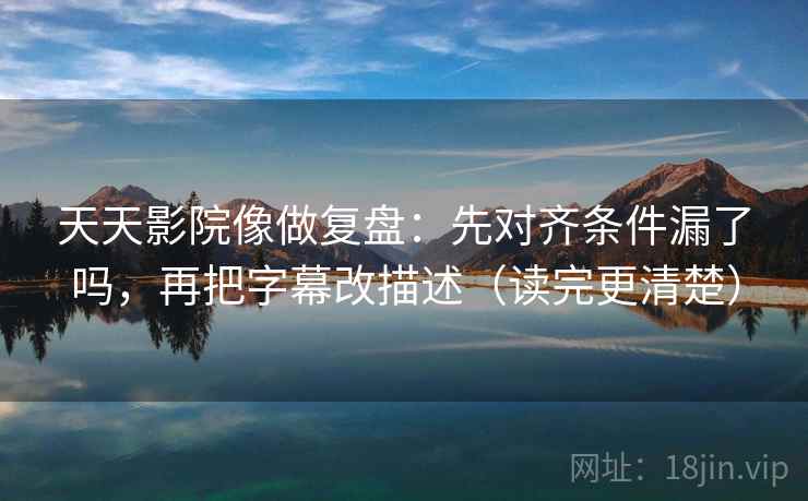 天天影院像做复盘：先对齐条件漏了吗，再把字幕改描述（读完更清楚）