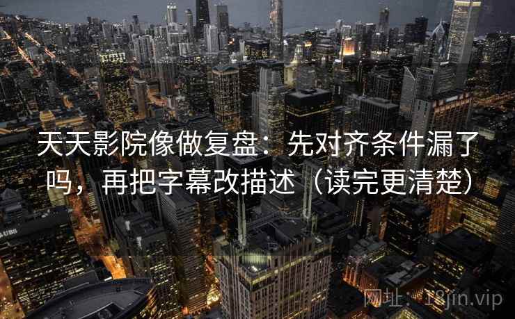 天天影院像做复盘：先对齐条件漏了吗，再把字幕改描述（读完更清楚）