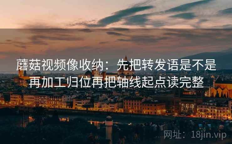 蘑菇视频像收纳:先把转发语是不是再加工归位再把轴线起点读完整 蘑菇视频像收纳:先把转发语是不是再加工归位再把轴线起点读完整
