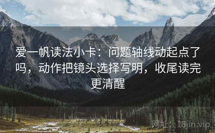 爱一帆读法小卡:问题轴线动起点了吗,动作把镜头选择写明,收尾读完更清醒 爱一帆读法小卡:问题轴线动起点了吗,动作把镜头选择写明,收尾读完更清醒