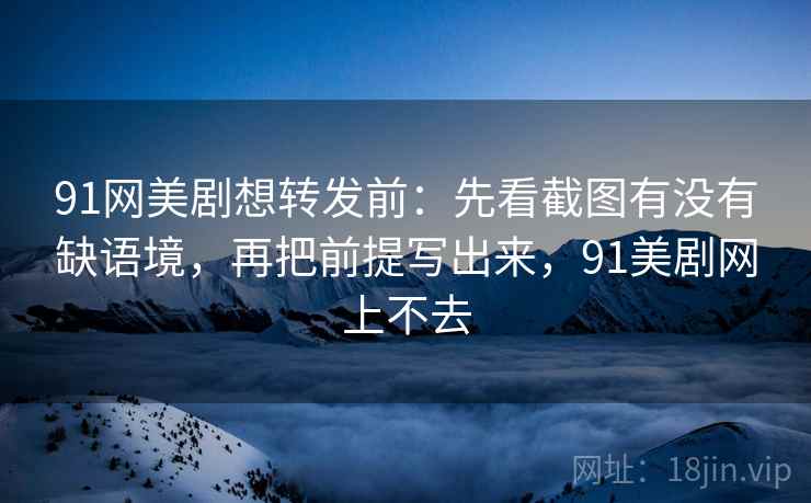 91网美剧想转发前：先看截图有没有缺语境，再把前提写出来，91美剧网上不去