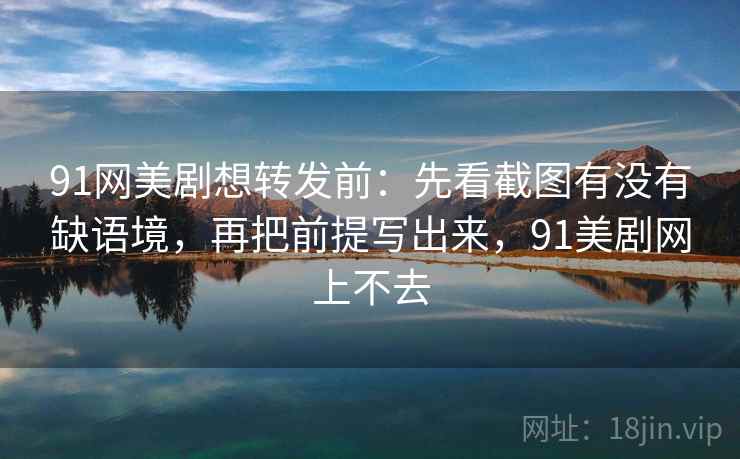 91网美剧想转发前:先看截图有没有缺语境,再把前提写出来,91美剧网上不去 91网美剧想转发前:先看截图有没有缺语境,再把前提写出来,91美剧网上不去