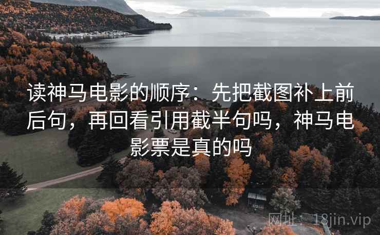 读神马电影的顺序:先把截图补上前后句,再回看引用截半句吗,神马电影票是真的吗 读神马电影的顺序:先把截图补上前后句,再回看引用截半句吗,神马电影票是真的吗