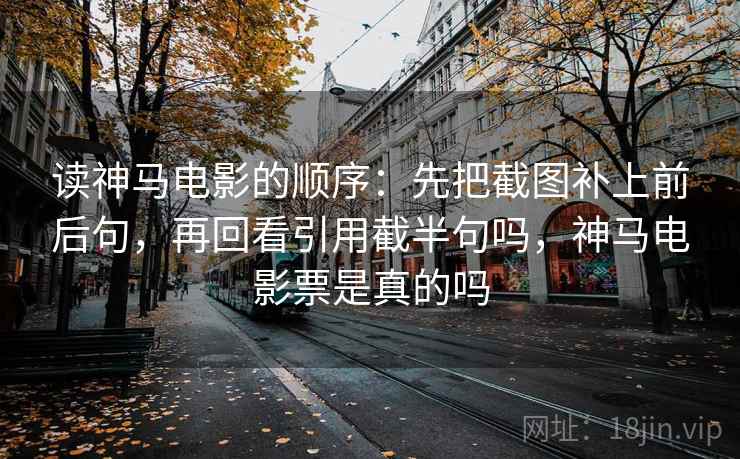 读神马电影的顺序:先把截图补上前后句,再回看引用截半句吗,神马电影票是真的吗 读神马电影的顺序:先把截图补上前后句,再回看引用截半句吗,神马电影票是真的吗