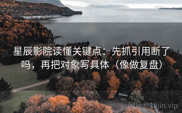 星辰影院读懂关键点:先抓引用断了吗,再把对象写具体(像做复盘) 星辰影院读懂关键点:先抓引用断了吗,再把对象写具体(像做复盘)