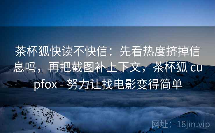 茶杯狐快读不快信:先看热度挤掉信息吗,再把截图补上下文,茶杯狐 cupfox - 努力让找电影变得简单 茶杯狐快读不快信:先看热度挤掉信息吗,再把截图补上下文,茶杯狐 cupfox - 努力让找电影变得简单