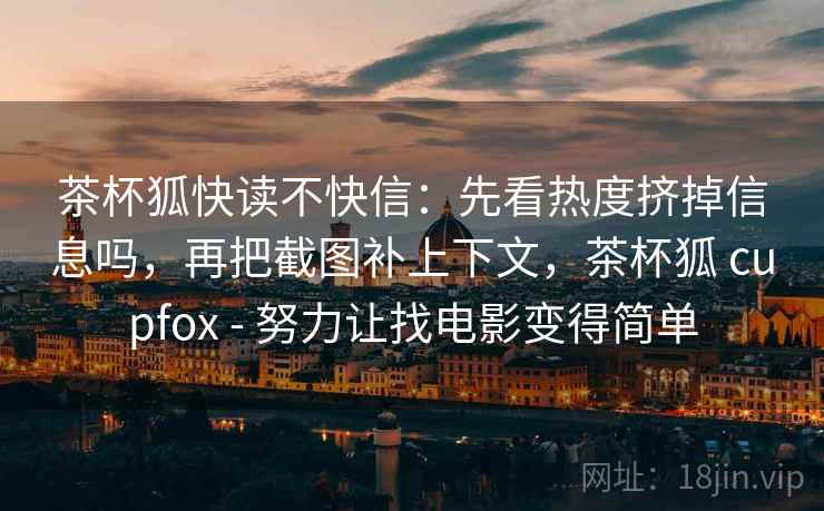 茶杯狐快读不快信:先看热度挤掉信息吗,再把截图补上下文,茶杯狐 cupfox - 努力让找电影变得简单 茶杯狐快读不快信:先看热度挤掉信息吗,再把截图补上下文,茶杯狐 cupfox - 努力让找电影变得简单