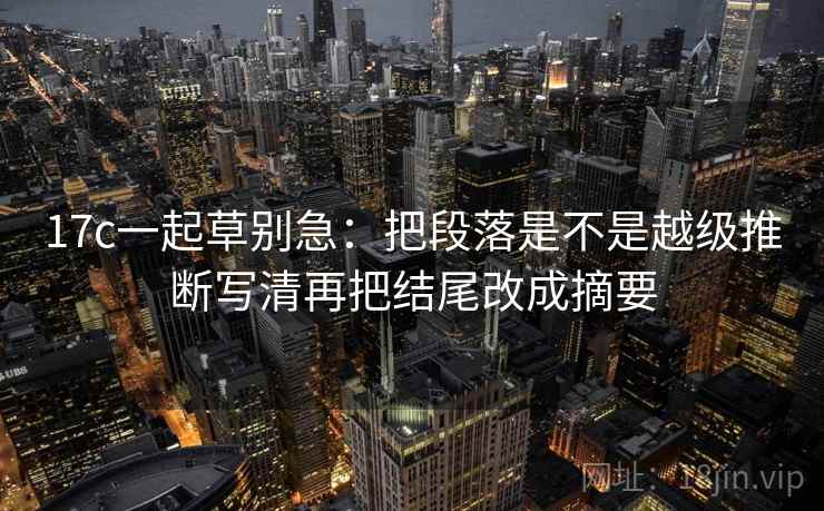 17c一起草别急:把段落是不是越级推断写清再把结尾改成摘要 17c一起草别急:把段落是不是越级推断写清再把结尾改成摘要