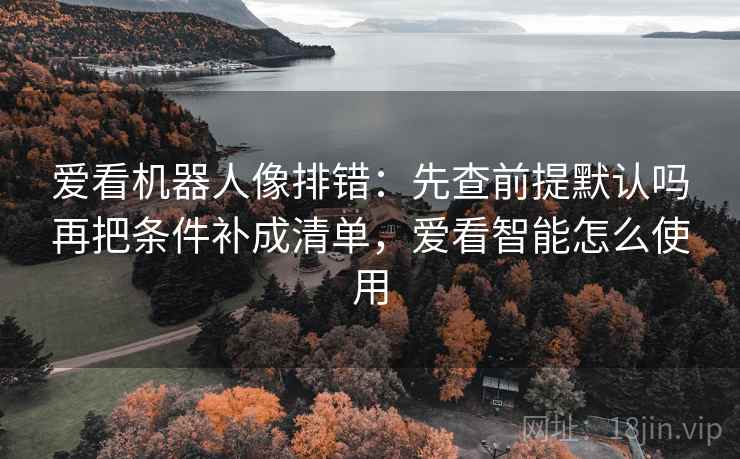 爱看机器人像排错:先查前提默认吗再把条件补成清单,爱看智能怎么使用 爱看机器人像排错:先查前提默认吗再把条件补成清单,爱看智能怎么使用