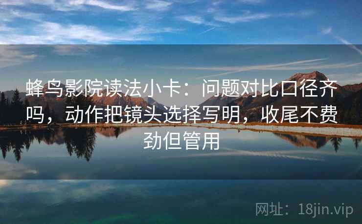 蜂鸟影院读法小卡:问题对比口径齐吗,动作把镜头选择写明,收尾不费劲但管用 蜂鸟影院读法小卡:问题对比口径齐吗,动作把镜头选择写明,收尾不费劲但管用