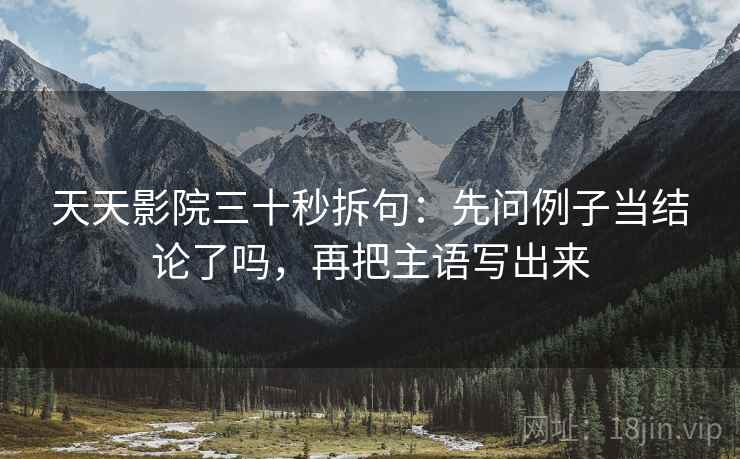 天天影院三十秒拆句:先问例子当结论了吗,再把主语写出来 天天影院三十秒拆句:先问例子当结论了吗,再把主语写出来