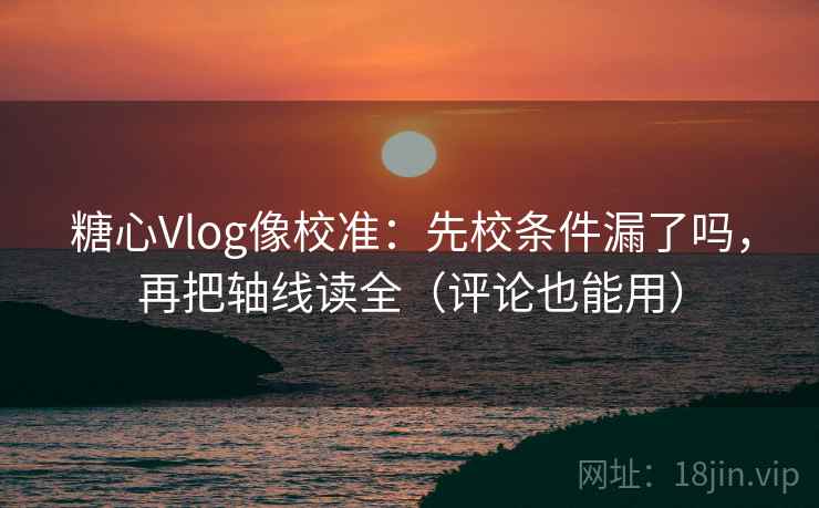 糖心Vlog像校准:先校条件漏了吗,再把轴线读全(评论也能用) 糖心Vlog像校准:先校条件漏了吗,再把轴线读全(评论也能用)