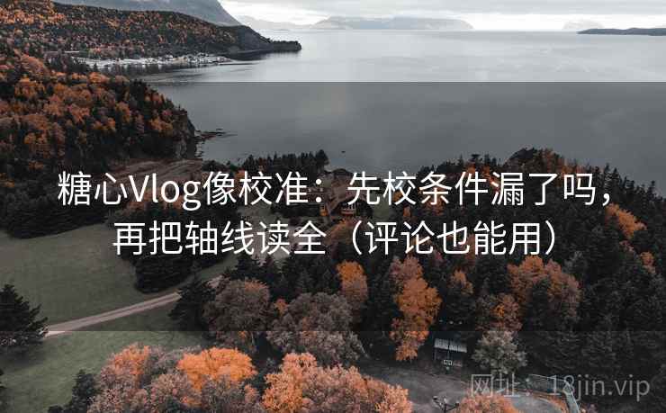 糖心Vlog像校准:先校条件漏了吗,再把轴线读全(评论也能用) 糖心Vlog像校准:先校条件漏了吗,再把轴线读全(评论也能用)