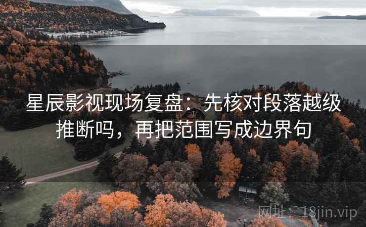 星辰影视现场复盘:先核对段落越级推断吗,再把范围写成边界句 星辰影视现场复盘:先核对段落越级推断吗,再把范围写成边界句