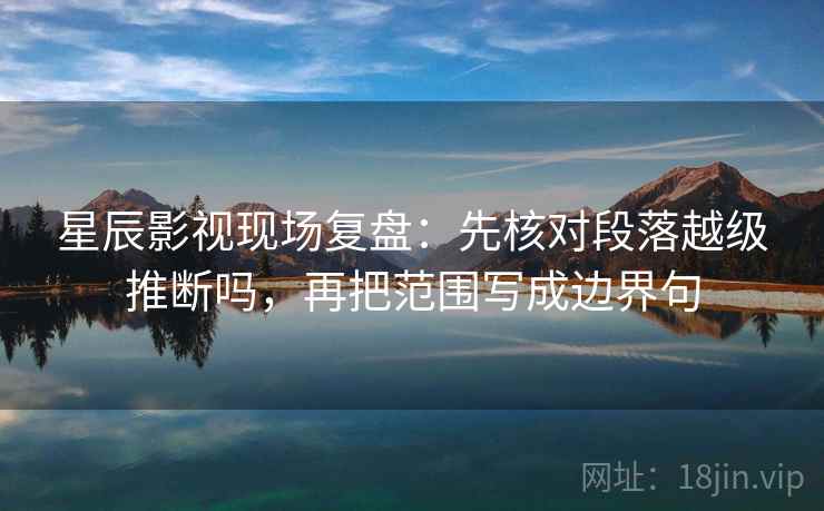 星辰影视现场复盘:先核对段落越级推断吗,再把范围写成边界句 星辰影视现场复盘:先核对段落越级推断吗,再把范围写成边界句