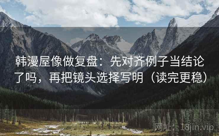 韩漫屋像做复盘:先对齐例子当结论了吗,再把镜头选择写明(读完更稳) 韩漫屋像做复盘:先对齐例子当结论了吗,再把镜头选择写明(读完更稳)