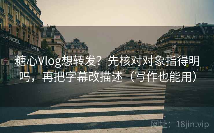 糖心Vlog想转发?先核对对象指得明吗,再把字幕改描述(写作也能用) 糖心Vlog想转发?先核对对象指得明吗,再把字幕改描述(写作也能用)