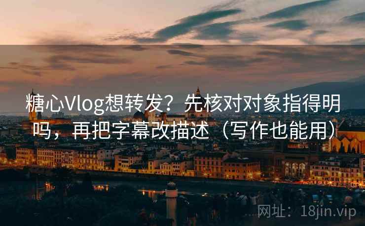 糖心Vlog想转发?先核对对象指得明吗,再把字幕改描述(写作也能用) 糖心Vlog想转发?先核对对象指得明吗,再把字幕改描述(写作也能用)