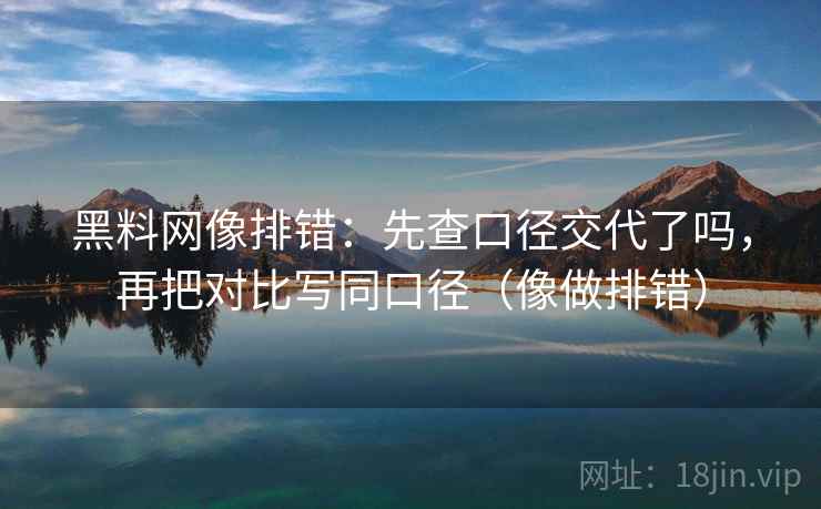 黑料网像排错:先查口径交代了吗,再把对比写同口径(像做排错) 黑料网像排错:先查口径交代了吗,再把对比写同口径(像做排错)
