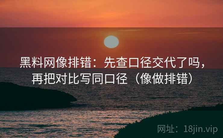 黑料网像排错:先查口径交代了吗,再把对比写同口径(像做排错) 黑料网像排错:先查口径交代了吗,再把对比写同口径(像做排错)