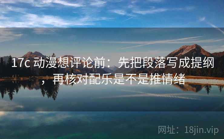 17c 动漫想评论前:先把段落写成提纲,再核对配乐是不是推情绪 17c 动漫想评论前:先把段落写成提纲,再核对配乐是不是推情绪