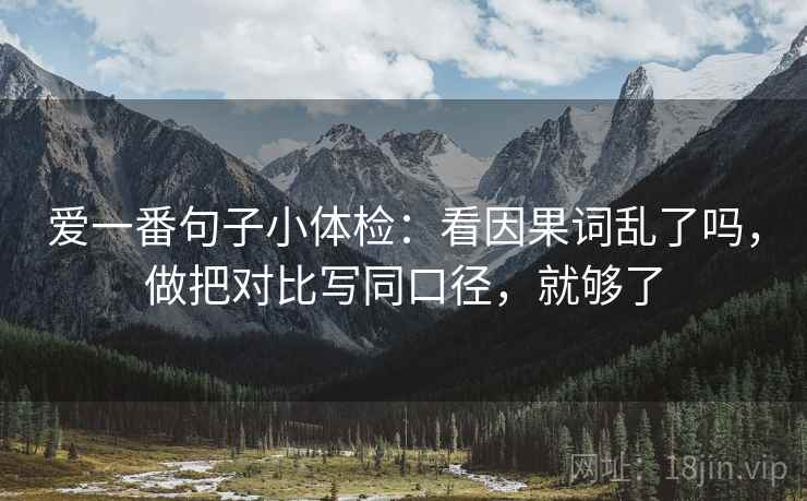 爱一番句子小体检：看因果词乱了吗，做把对比写同口径，就够了