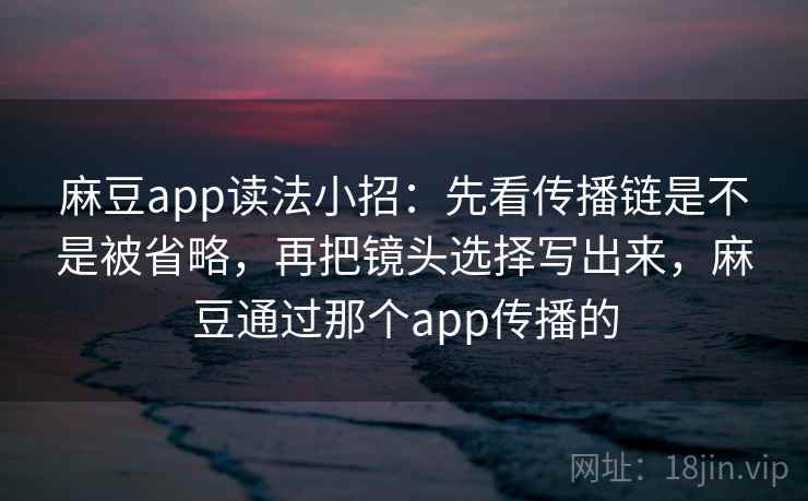 麻豆app读法小招:先看传播链是不是被省略,再把镜头选择写出来,麻豆通过那个app传播的 麻豆app读法小招:先看传播链是不是被省略,再把镜头选择写出来,麻豆通过那个app传播的