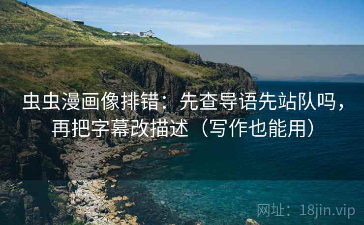 虫虫漫画像排错:先查导语先站队吗,再把字幕改描述(写作也能用) 虫虫漫画像排错:先查导语先站队吗,再把字幕改描述(写作也能用)