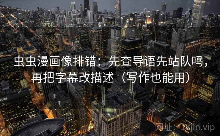 虫虫漫画像排错:先查导语先站队吗,再把字幕改描述(写作也能用) 虫虫漫画像排错:先查导语先站队吗,再把字幕改描述(写作也能用)