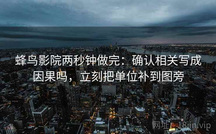 蜂鸟影院两秒钟做完:确认相关写成因果吗,立刻把单位补到图旁 蜂鸟影院两秒钟做完:确认相关写成因果吗,立刻把单位补到图旁