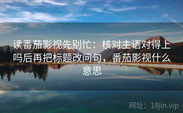 读番茄影视先别忙:核对主语对得上吗后再把标题改问句,番茄影视什么意思 读番茄影视先别忙:核对主语对得上吗后再把标题改问句,番茄影视什么意思