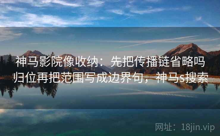 神马影院像收纳:先把传播链省略吗归位再把范围写成边界句,神马s搜索 神马影院像收纳:先把传播链省略吗归位再把范围写成边界句,神马s搜索