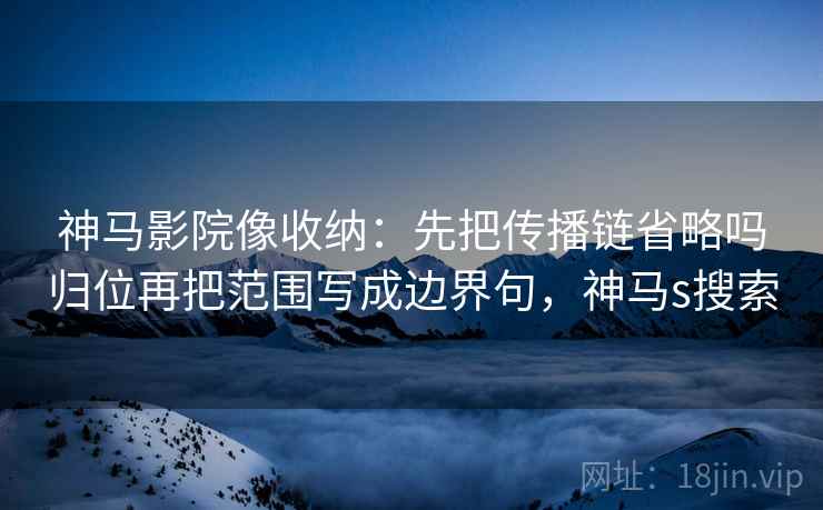 神马影院像收纳:先把传播链省略吗归位再把范围写成边界句,神马s搜索 神马影院像收纳:先把传播链省略吗归位再把范围写成边界句,神马s搜索
