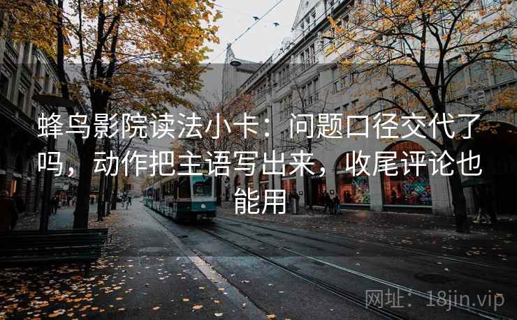蜂鸟影院读法小卡:问题口径交代了吗,动作把主语写出来,收尾评论也能用 蜂鸟影院读法小卡:问题口径交代了吗,动作把主语写出来,收尾评论也能用