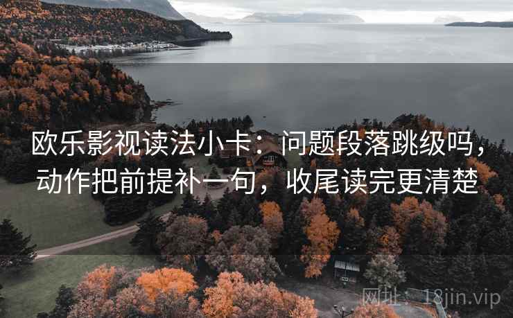 欧乐影视读法小卡:问题段落跳级吗,动作把前提补一句,收尾读完更清楚 欧乐影视读法小卡:问题段落跳级吗,动作把前提补一句,收尾读完更清楚