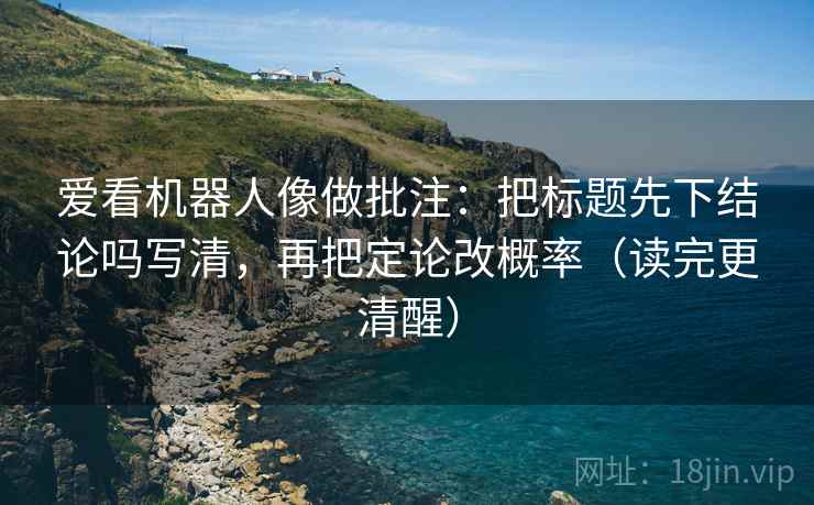 爱看机器人像做批注:把标题先下结论吗写清,再把定论改概率(读完更清醒) 爱看机器人像做批注:把标题先下结论吗写清,再把定论改概率(读完更清醒)