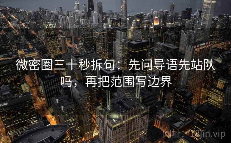 微密圈三十秒拆句:先问导语先站队吗,再把范围写边界 微密圈三十秒拆句:先问导语先站队吗,再把范围写边界