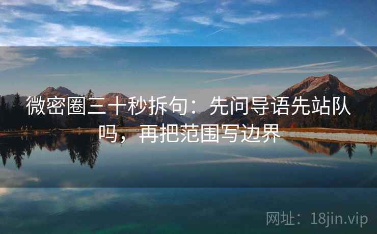 微密圈三十秒拆句:先问导语先站队吗,再把范围写边界 微密圈三十秒拆句:先问导语先站队吗,再把范围写边界