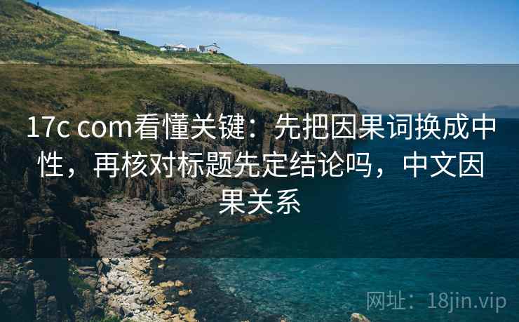 17c com看懂关键:先把因果词换成中性,再核对标题先定结论吗,中文因果关系 17c com看懂关键:先把因果词换成中性,再核对标题先定结论吗,中文因果关系