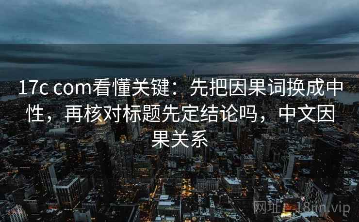 17c com看懂关键:先把因果词换成中性,再核对标题先定结论吗,中文因果关系 17c com看懂关键:先把因果词换成中性,再核对标题先定结论吗,中文因果关系