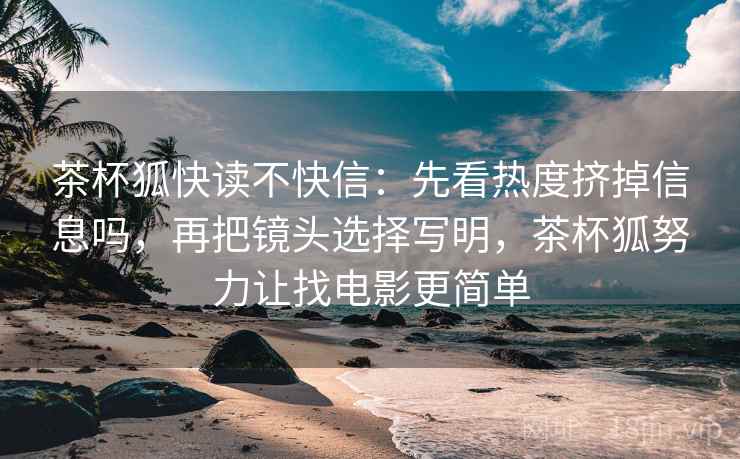 茶杯狐快读不快信:先看热度挤掉信息吗,再把镜头选择写明,茶杯狐努力让找电影更简单 茶杯狐快读不快信:先看热度挤掉信息吗,再把镜头选择写明,茶杯狐努力让找电影更简单