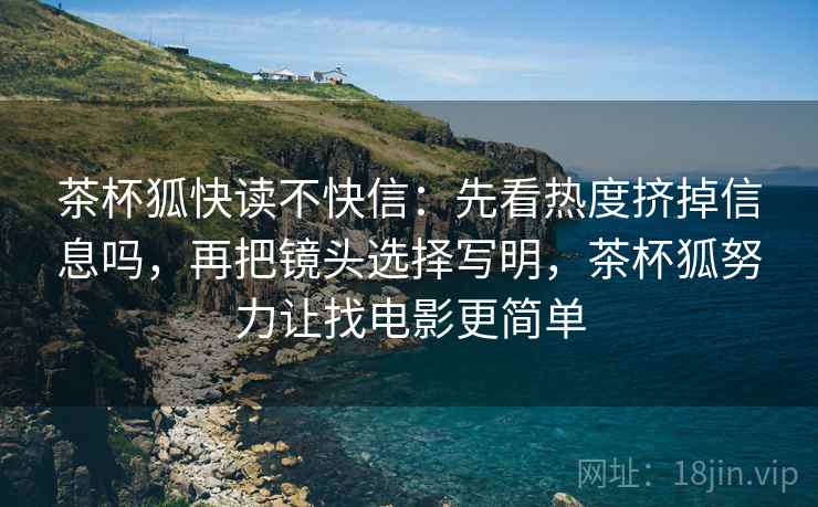 茶杯狐快读不快信:先看热度挤掉信息吗,再把镜头选择写明,茶杯狐努力让找电影更简单 茶杯狐快读不快信:先看热度挤掉信息吗,再把镜头选择写明,茶杯狐努力让找电影更简单