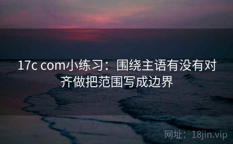 17c com小练习:围绕主语有没有对齐做把范围写成边界 17c com小练习:围绕主语有没有对齐做把范围写成边界