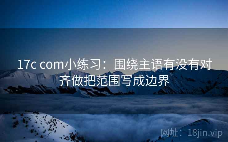 17c com小练习:围绕主语有没有对齐做把范围写成边界 17c com小练习:围绕主语有没有对齐做把范围写成边界