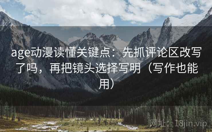 age动漫读懂关键点:先抓评论区改写了吗,再把镜头选择写明(写作也能用) age动漫读懂关键点:先抓评论区改写了吗,再把镜头选择写明(写作也能用)