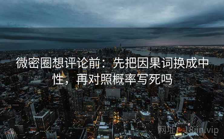 微密圈想评论前:先把因果词换成中性,再对照概率写死吗 微密圈想评论前:先把因果词换成中性,再对照概率写死吗