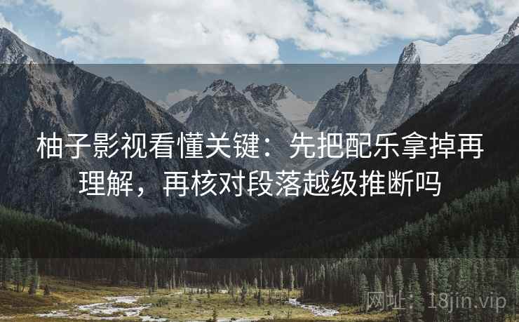 柚子影视看懂关键:先把配乐拿掉再理解,再核对段落越级推断吗 柚子影视看懂关键:先把配乐拿掉再理解,再核对段落越级推断吗