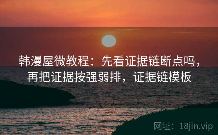 韩漫屋微教程:先看证据链断点吗,再把证据按强弱排,证据链模板 韩漫屋微教程:先看证据链断点吗,再把证据按强弱排,证据链模板